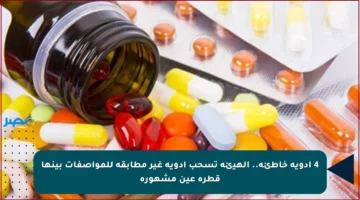4 أدوية خاطئة.. الهيئة تسحب أدوية غير مطابقة للمواصفات بينها قطرة عين مشهورة